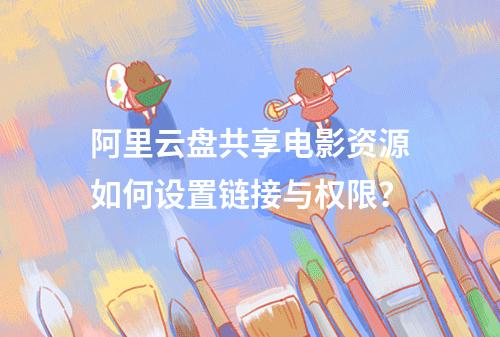 阿里云盘共享电影资源如何设置链接与权限？