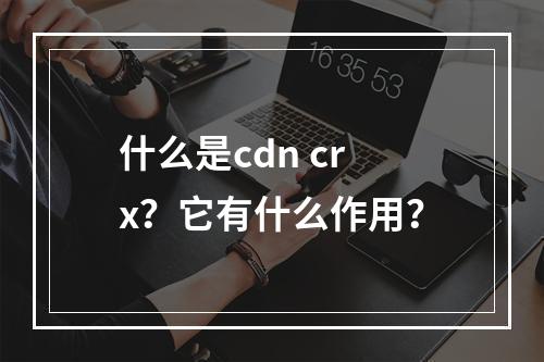 什么是cdn crx?它有什么作用?