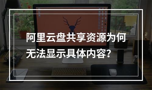 阿里云盘共享资源为何无法显示具体内容？