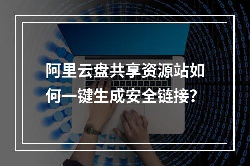 阿里云盘共享资源站如何一键生成安全链接？