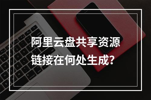阿里云盘共享资源链接在何处生成？