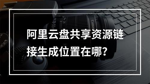阿里云盘共享资源链接生成位置在哪？