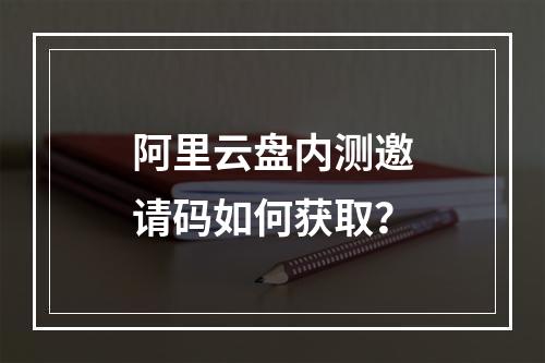 阿里云盘内测邀请码如何获取？