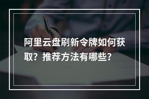 阿里云盘刷新令牌如何获取？推荐方法有哪些？