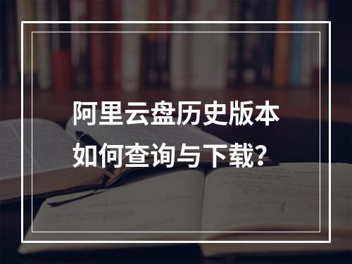 阿里云盘历史版本如何查询与下载？