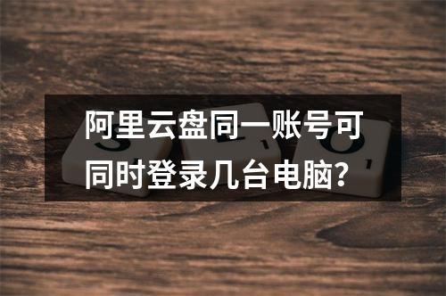阿里云盘同一账号可同时登录几台电脑？