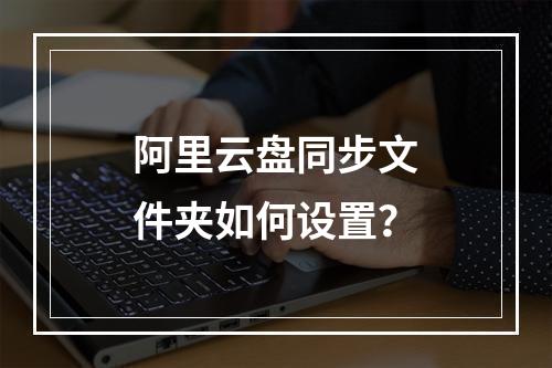 阿里云盘同步文件夹如何设置？