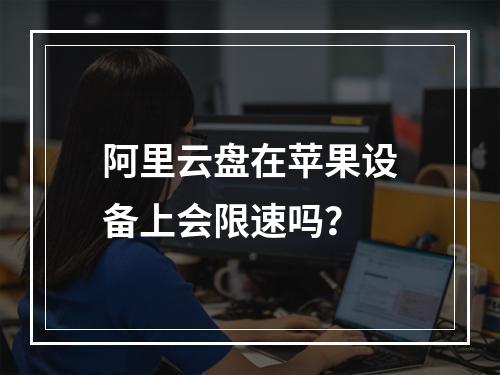 阿里云盘在苹果设备上会限速吗？