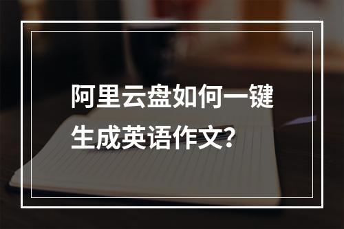 阿里云盘如何一键生成英语作文？