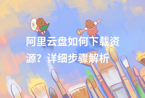 阿里云盘如何下载资源？详细步骤解析