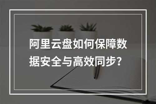 阿里云盘如何保障数据安全与高效同步？