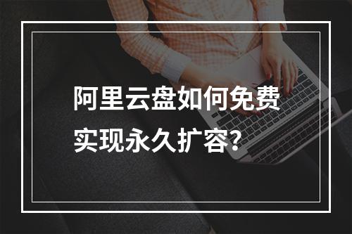 阿里云盘如何免费实现永久扩容？
