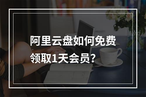 阿里云盘如何免费领取1天会员？