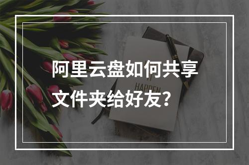 阿里云盘如何共享文件夹给好友？