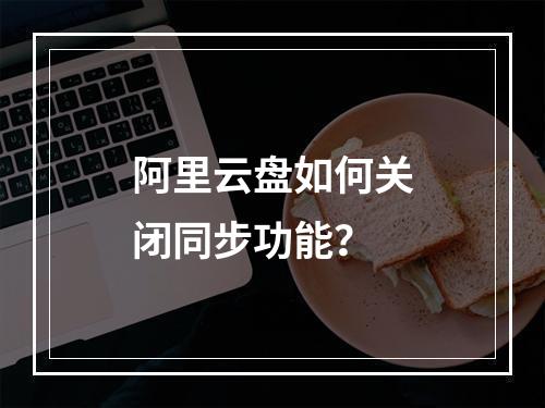 阿里云盘如何关闭同步功能？