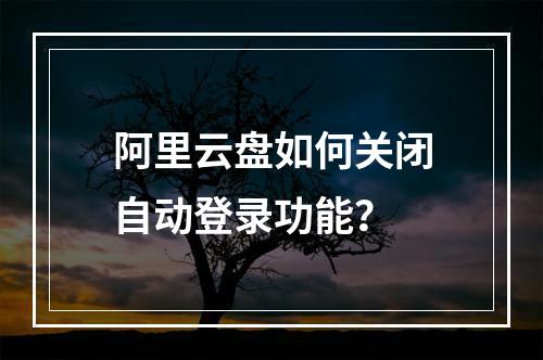 阿里云盘如何关闭自动登录功能？
