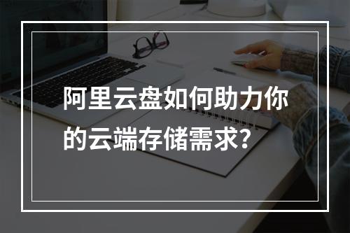 阿里云盘如何助力你的云端存储需求？