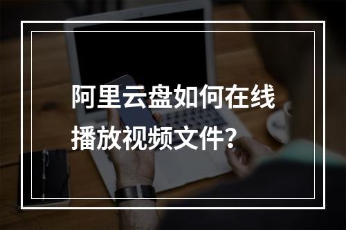 阿里云盘如何在线播放视频文件？