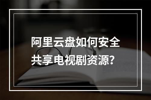 阿里云盘如何安全共享电视剧资源？