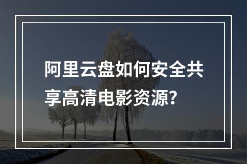 阿里云盘如何安全共享高清电影资源？