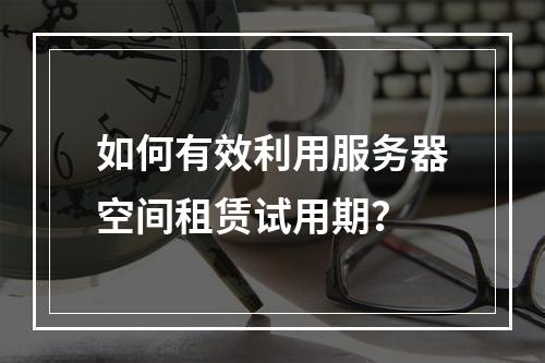 如何有效利用服务器空间租赁试用期?