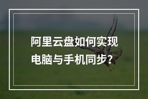 阿里云盘如何实现电脑与手机同步？