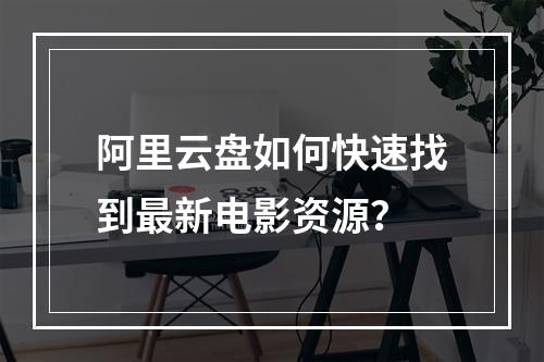 阿里云盘如何快速找到最新电影资源？