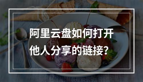 阿里云盘如何打开他人分享的链接？