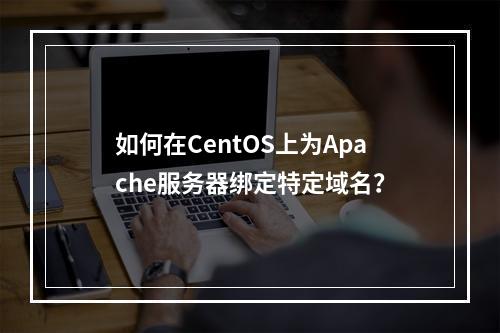 如何在CentOS上为Apache服务器绑定特定域名?
