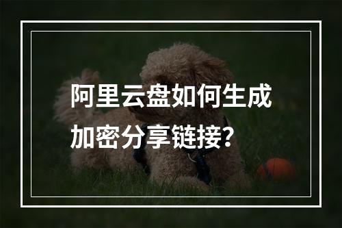 阿里云盘如何生成加密分享链接？