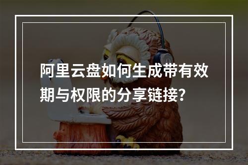 阿里云盘如何生成带有效期与权限的分享链接？