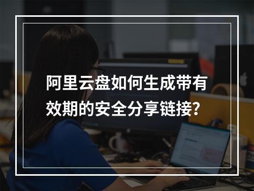 阿里云盘如何生成带有效期的安全分享链接？