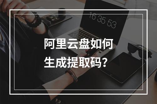 阿里云盘如何生成提取码？