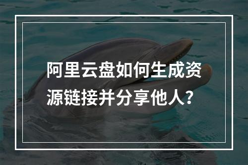 阿里云盘如何生成资源链接并分享他人？