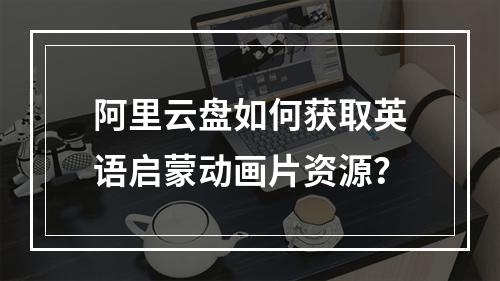 阿里云盘如何获取英语启蒙动画片资源？
