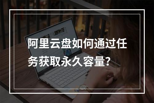 阿里云盘如何通过任务获取永久容量？