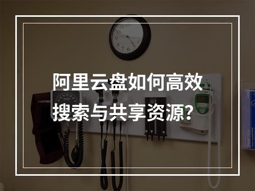 阿里云盘如何高效搜索与共享资源？