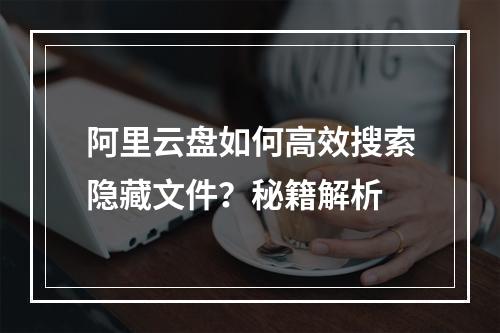 阿里云盘如何高效搜索隐藏文件？秘籍解析