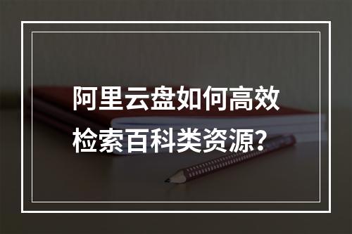 阿里云盘如何高效检索百科类资源？