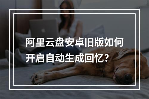 阿里云盘安卓旧版如何开启自动生成回忆？