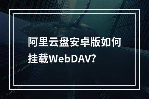 阿里云盘安卓版如何挂载WebDAV？