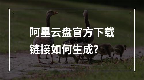 阿里云盘官方下载链接如何生成？
