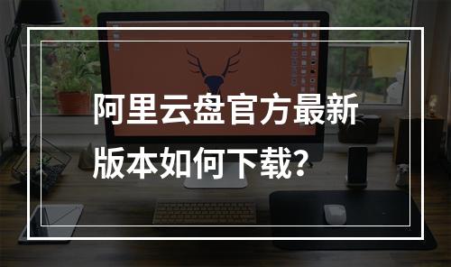 阿里云盘官方最新版本如何下载？