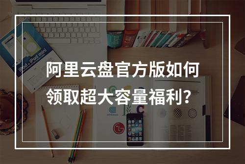 阿里云盘官方版如何领取超大容量福利？