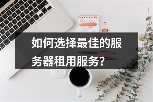 如何选择最佳的服务器租用服务?