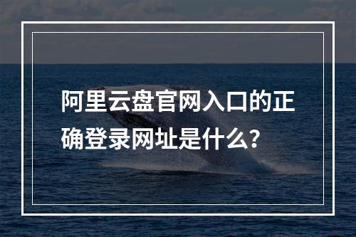 阿里云盘官网入口的正确登录网址是什么？