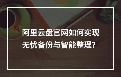 阿里云盘官网如何实现无忧备份与智能整理？