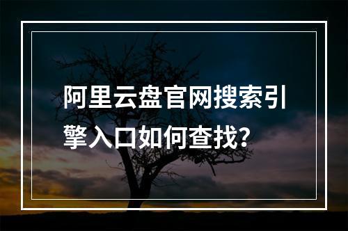 阿里云盘官网搜索引擎入口如何查找？