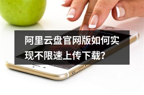 阿里云盘官网版如何实现不限速上传下载？