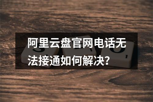 阿里云盘官网电话无法接通如何解决？
